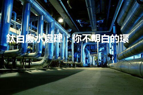 鈦白廢水處理：你不明白的環(huán)保秘密武器？